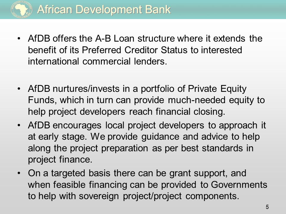 AfDB offers the A-B Loan structure where it extends the benefit of its Preferred Creditor Status to interested international commercial lenders.