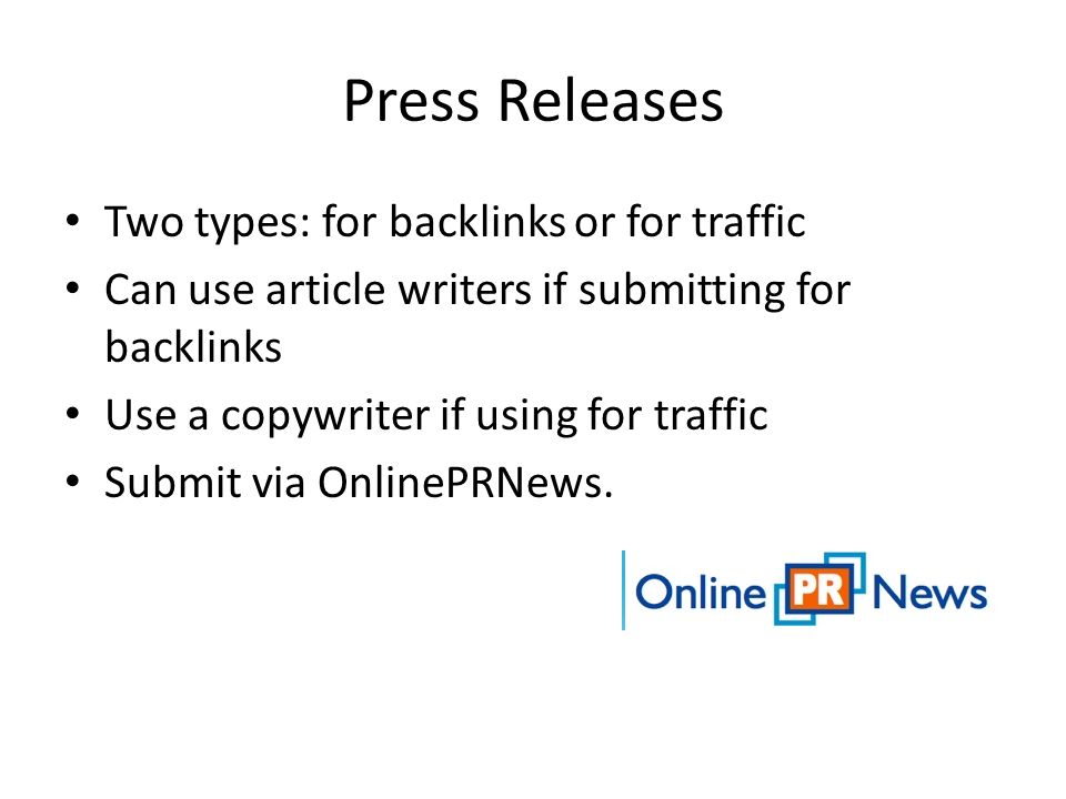 Press Releases Two types: for backlinks or for traffic Can use article writers if submitting for backlinks Use a copywriter if using for traffic Submit via OnlinePRNews.