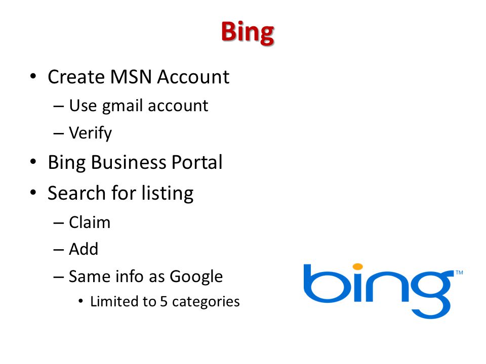 Bing Create MSN Account – Use gmail account – Verify Bing Business Portal Search for listing – Claim – Add – Same info as Google Limited to 5 categories