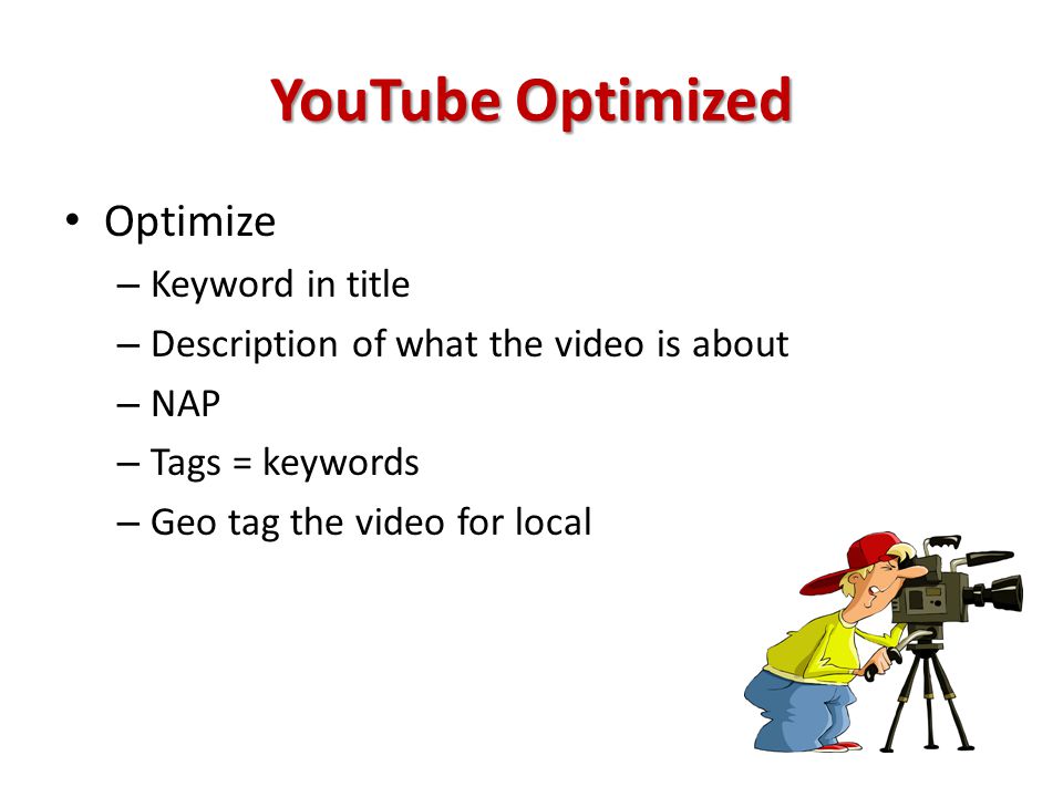 YouTube Optimized Optimize – Keyword in title – Description of what the video is about – NAP – Tags = keywords – Geo tag the video for local