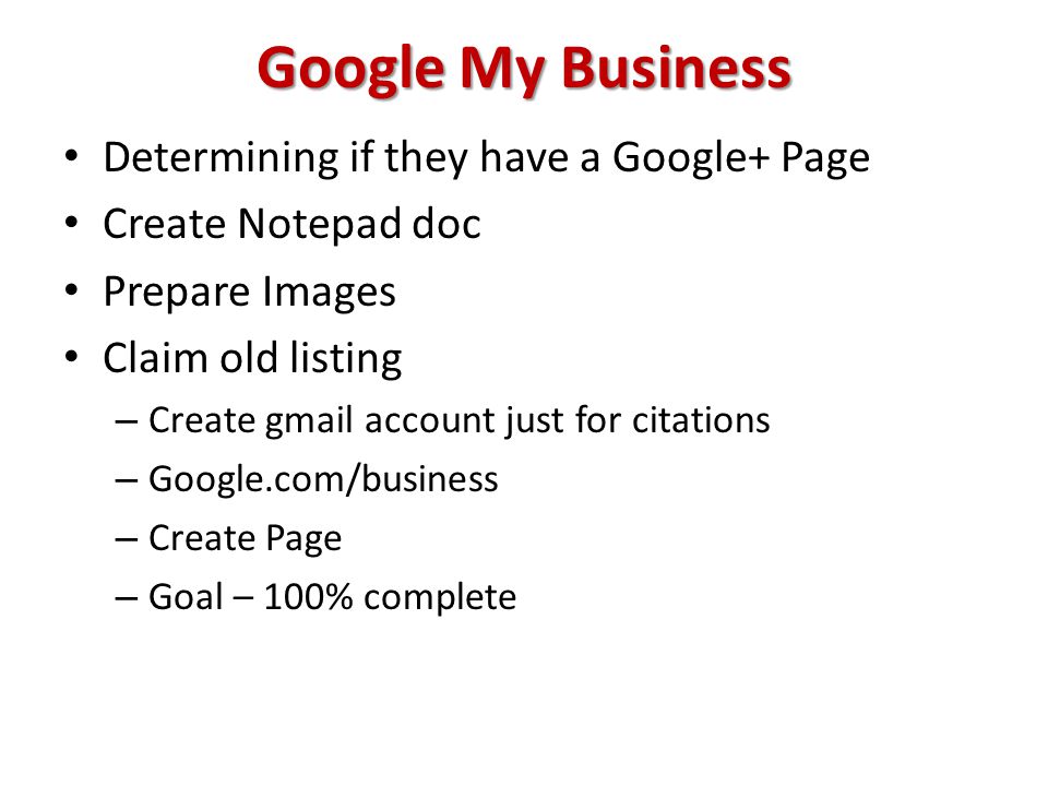 Google My Business Determining if they have a Google+ Page Create Notepad doc Prepare Images Claim old listing – Create gmail account just for citations – Google.com/business – Create Page – Goal – 100% complete