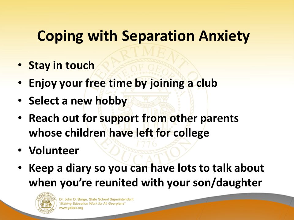 Stay in touch Enjoy your free time by joining a club Select a new hobby Reach out for support from other parents whose children have left for college Volunteer Keep a diary so you can have lots to talk about when you’re reunited with your son/daughter Coping with Separation Anxiety