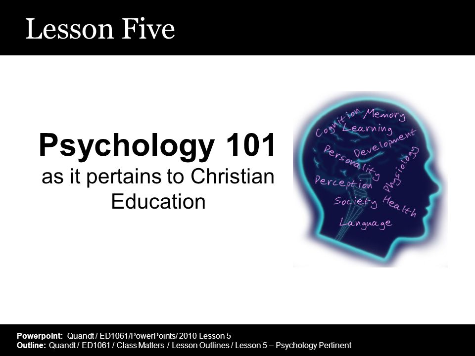 Lesson Five Psychology 101 as it pertains to Christian Education Powerpoint: Quandt / ED1061/PowerPoints/ 2010 Lesson 5 Outline: Quandt / ED1061 / Class Matters / Lesson Outlines / Lesson 5 – Psychology Pertinent