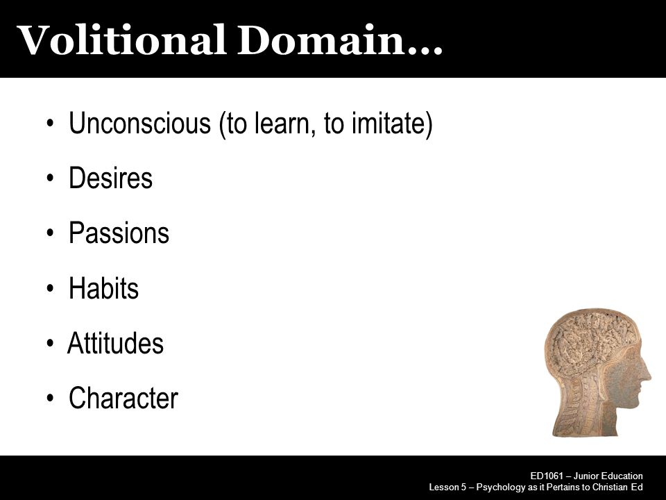 Volitional Domain… ED1061 – Junior Education Lesson 5 – Psychology as it Pertains to Christian Ed Unconscious (to learn, to imitate) Desires Passions Habits Attitudes Character