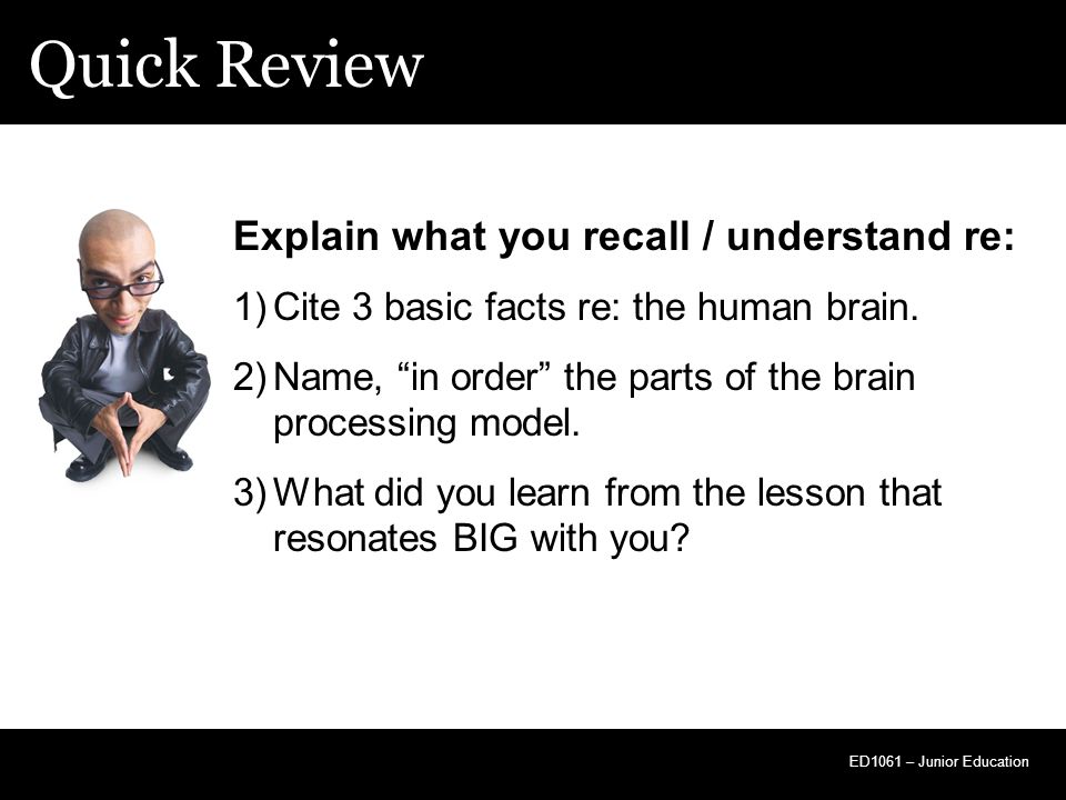 Quick Review ED1061 – Junior Education Explain what you recall / understand re: 1)Cite 3 basic facts re: the human brain.
