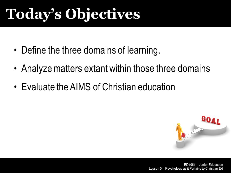 Today’s Objectives ED1061 – Junior Education Lesson 5 – Psychology as it Pertains to Christian Ed Define the three domains of learning.