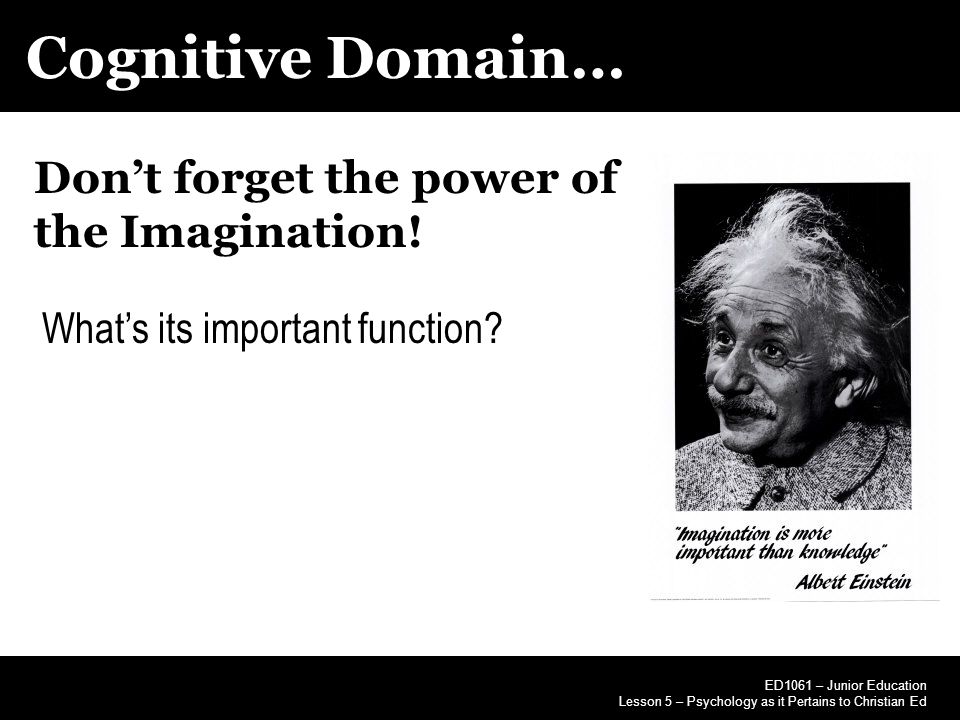 Cognitive Domain… ED1061 – Junior Education Lesson 5 – Psychology as it Pertains to Christian Ed Don’t forget the power of the Imagination.