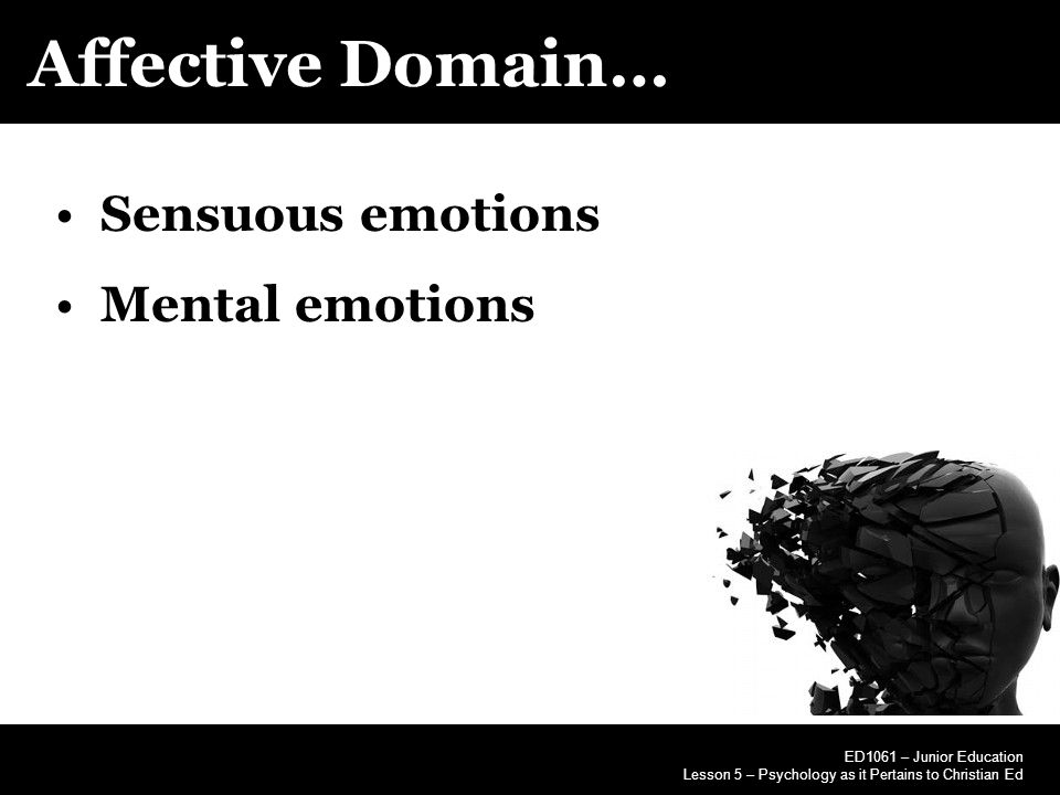 Affective Domain… ED1061 – Junior Education Lesson 5 – Psychology as it Pertains to Christian Ed Sensuous emotions Mental emotions
