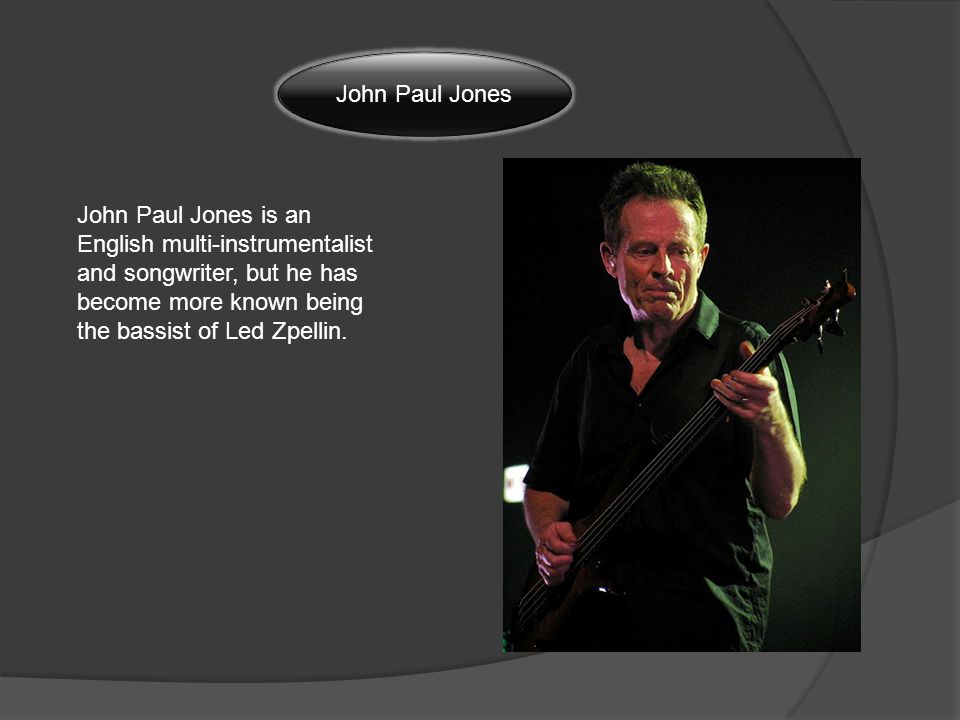 John Paul Jones John Paul Jones is an English multi-instrumentalist and songwriter, but he has become more known being the bassist of Led Zpellin.