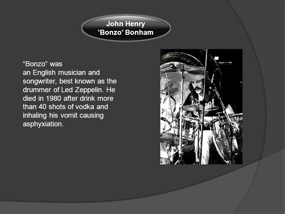 John Henry Bonzo Bonham Bonzo was an English musician and songwriter, best known as the drummer of Led Zeppelin.