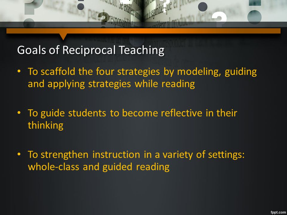 Goals of Reciprocal Teaching To improve students’ reading comprehension using four strategies: Predicting Questioning Clarifying Summarizing