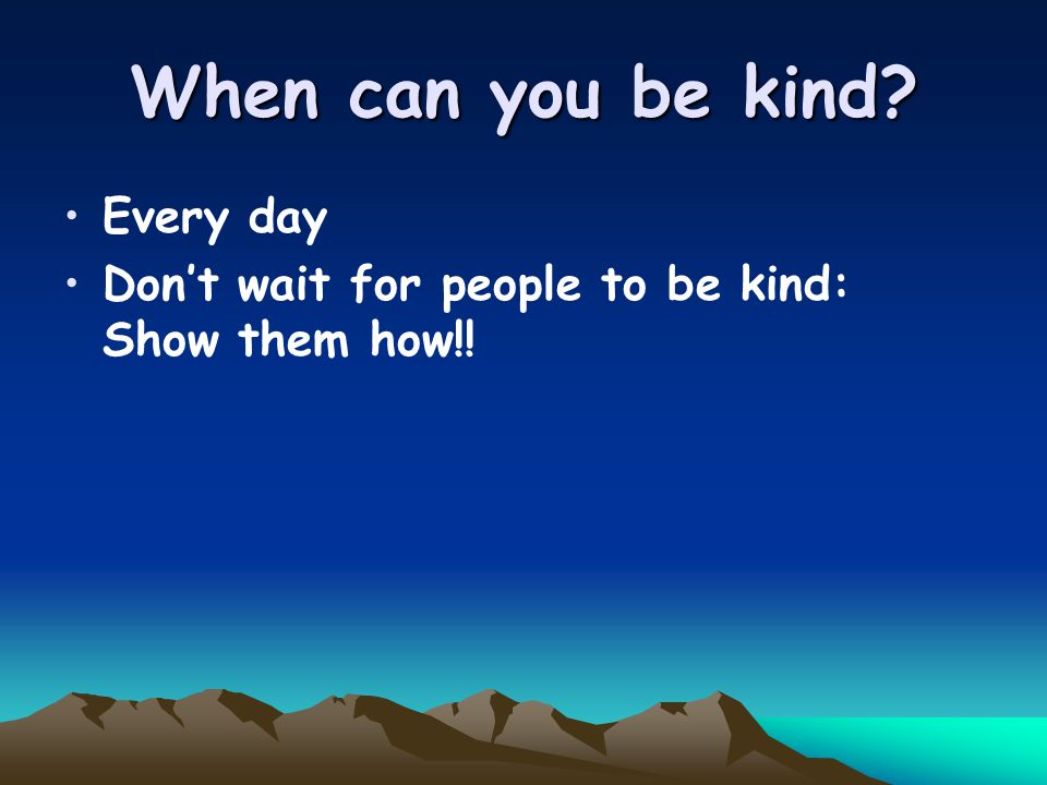When can you be kind Every day Don’t wait for people to be kind: Show them how!!
