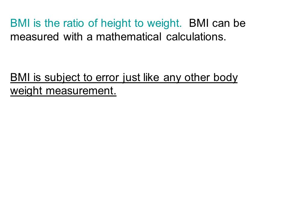 BMI is the ratio of height to weight. BMI can be measured with a mathematical calculations.