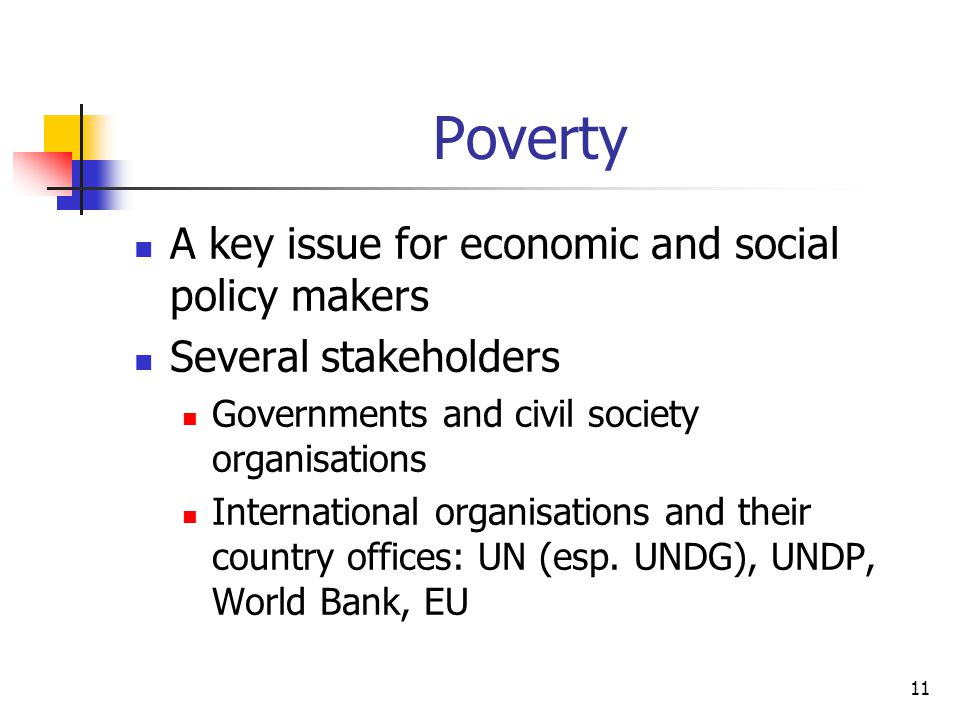 11 Poverty A key issue for economic and social policy makers Several stakeholders Governments and civil society organisations International organisations and their country offices: UN (esp.