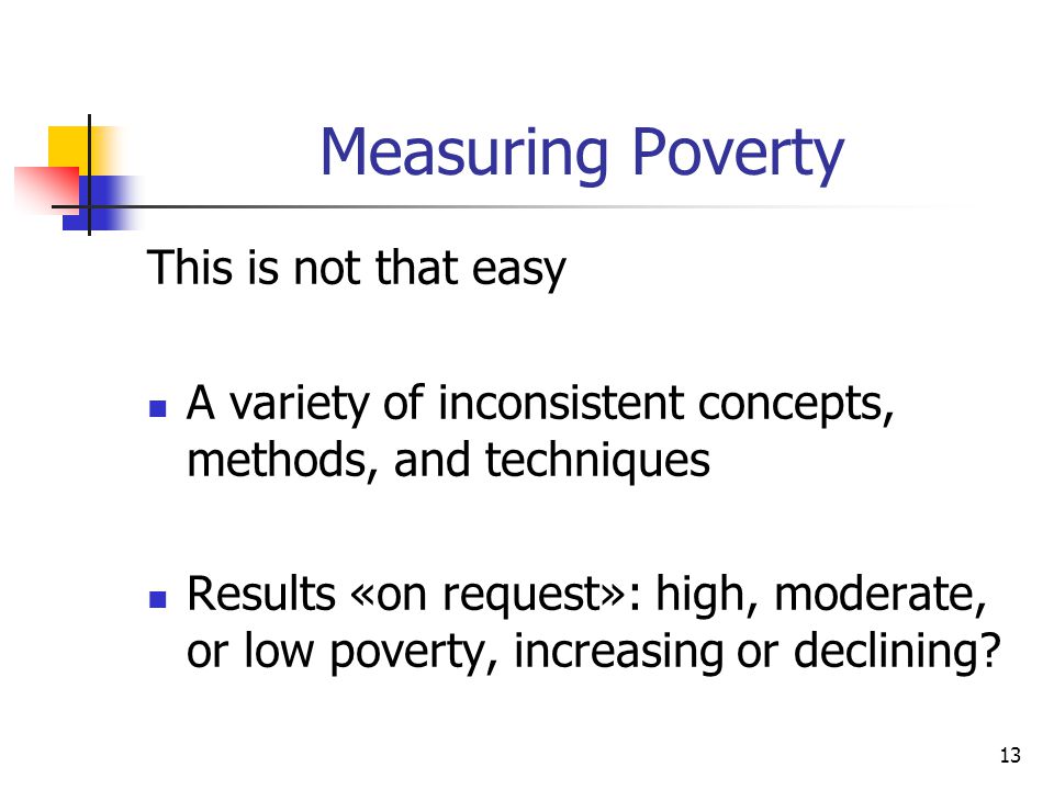 13 Measuring Poverty This is not that easy A variety of inconsistent concepts, methods, and techniques Results «on request»: high, moderate, or low poverty, increasing or declining