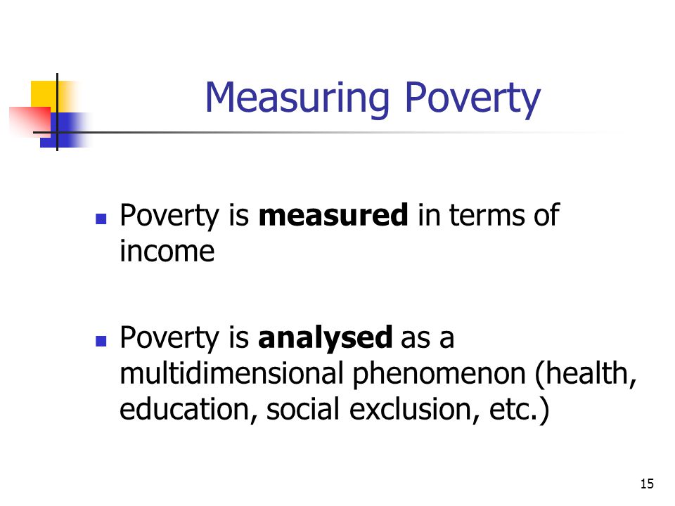15 Measuring Poverty Poverty is measured in terms of income Poverty is analysed as a multidimensional phenomenon (health, education, social exclusion, etc.)