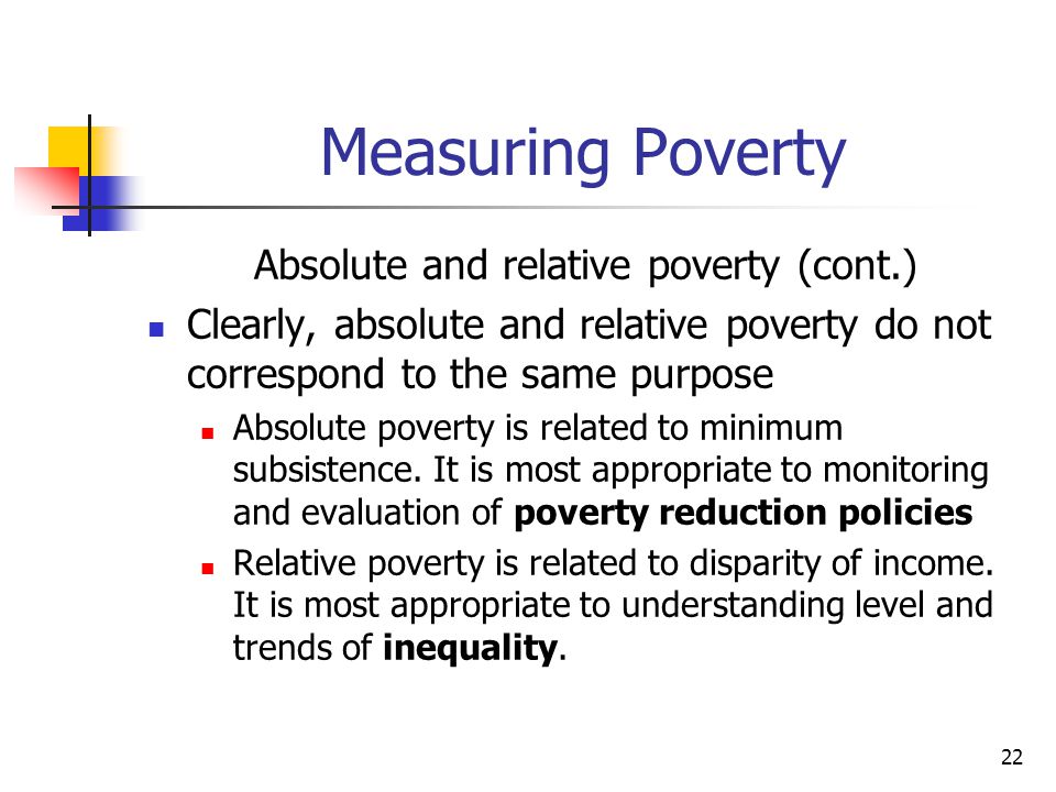 22 Measuring Poverty Absolute and relative poverty (cont.) Clearly, absolute and relative poverty do not correspond to the same purpose Absolute poverty is related to minimum subsistence.