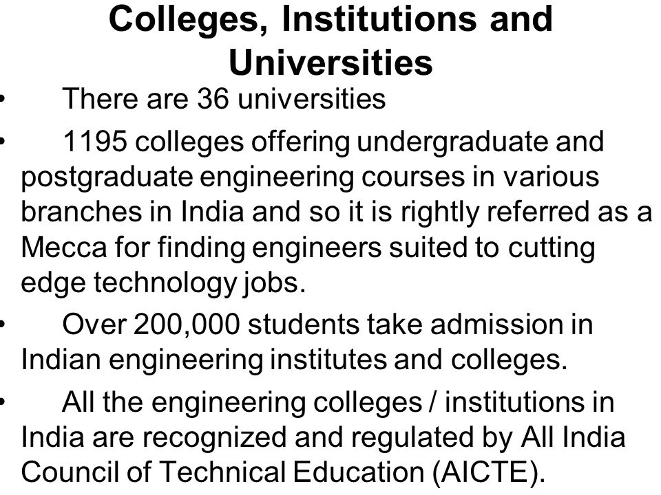 Colleges, Institutions and Universities There are 36 universities 1195 colleges offering undergraduate and postgraduate engineering courses in various branches in India and so it is rightly referred as a Mecca for finding engineers suited to cutting edge technology jobs.