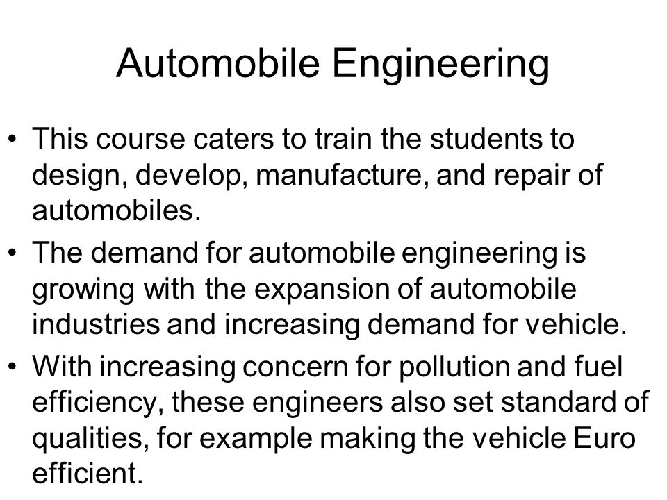 Automobile Engineering This course caters to train the students to design, develop, manufacture, and repair of automobiles.