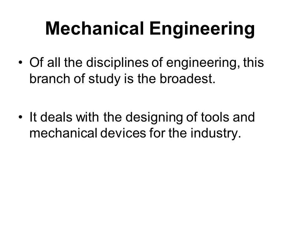 Mechanical Engineering Of all the disciplines of engineering, this branch of study is the broadest.