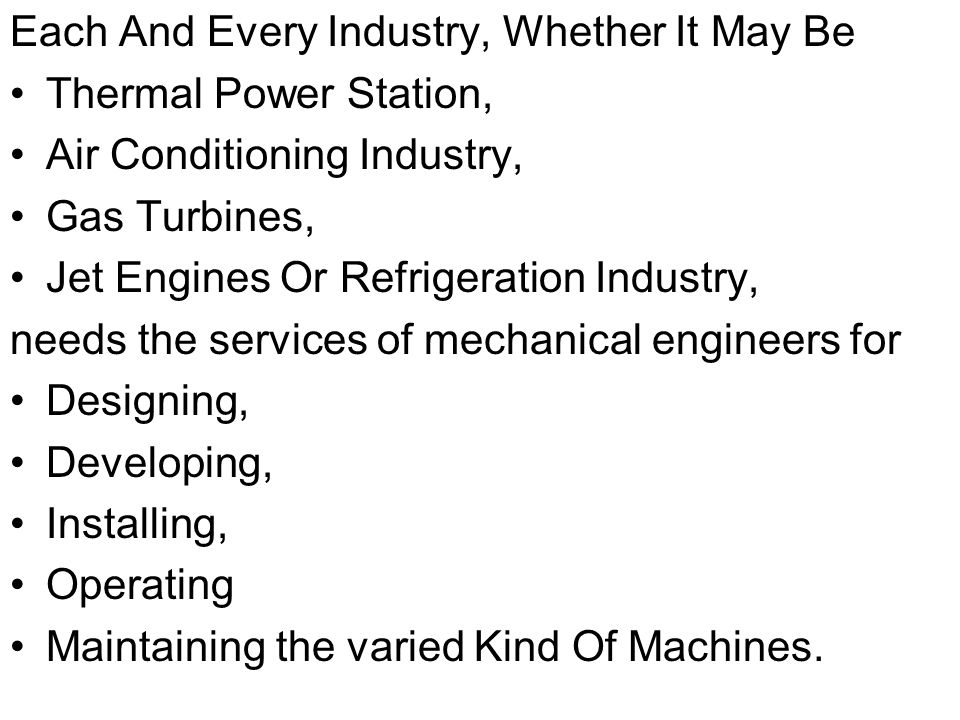 Each And Every Industry, Whether It May Be Thermal Power Station, Air Conditioning Industry, Gas Turbines, Jet Engines Or Refrigeration Industry, needs the services of mechanical engineers for Designing, Developing, Installing, Operating Maintaining the varied Kind Of Machines.