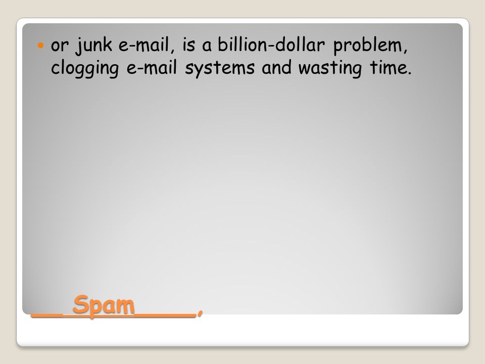 __ Spam____, or junk  , is a billion-dollar problem, clogging  systems and wasting time.