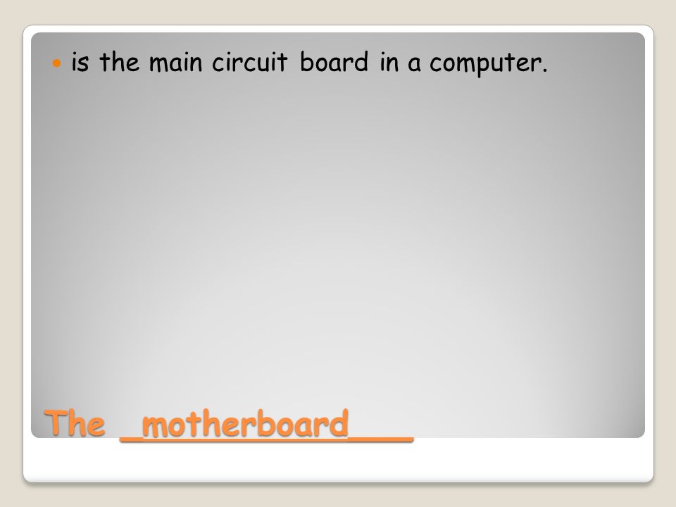 The _motherboard___ is the main circuit board in a computer.