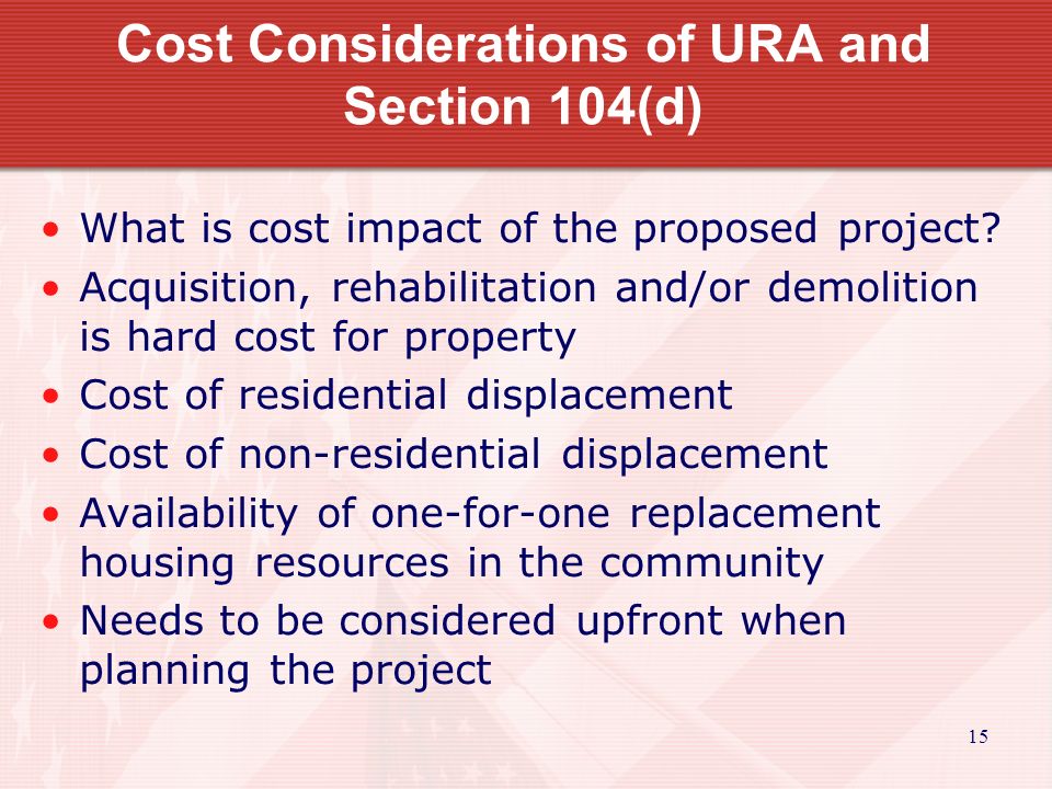 15 Cost Considerations of URA and Section 104(d) What is cost impact of the proposed project.