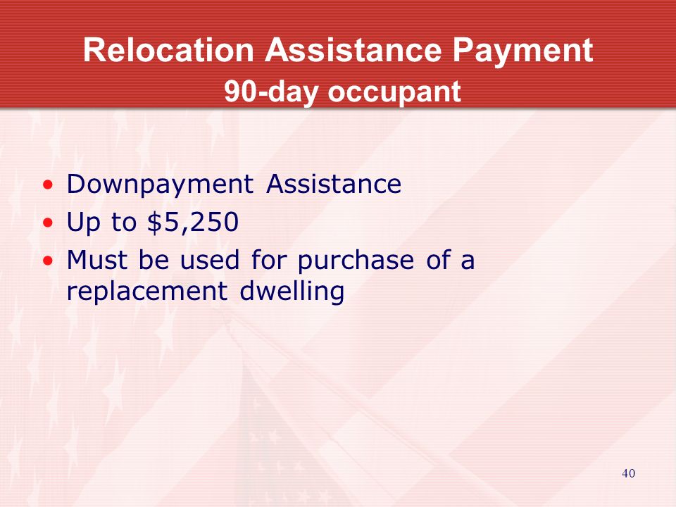 40 Relocation Assistance Payment 90-day occupant Downpayment Assistance Up to $5,250 Must be used for purchase of a replacement dwelling