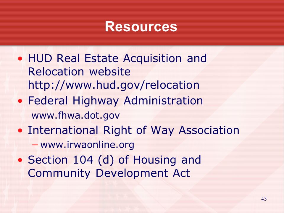 43 Resources HUD Real Estate Acquisition and Relocation website   Federal Highway Administration   International Right of Way Association −  Section 104 (d) of Housing and Community Development Act