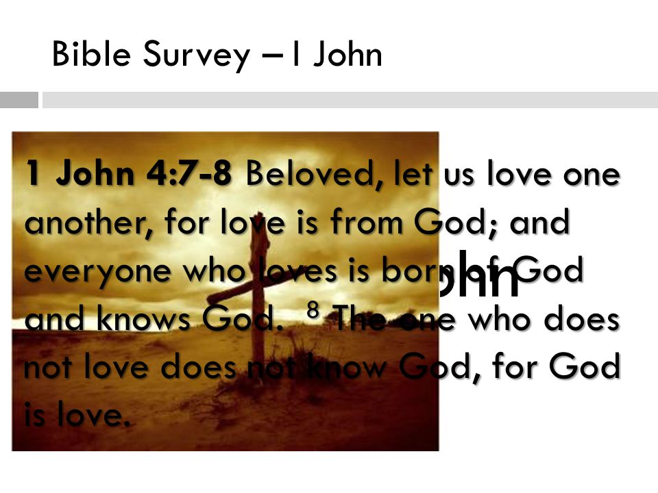Bible Survey – I John Love Love in I John 1 John 4:7-8 Beloved, let us love one another, for love is from God; and everyone who loves is born of God and knows God.