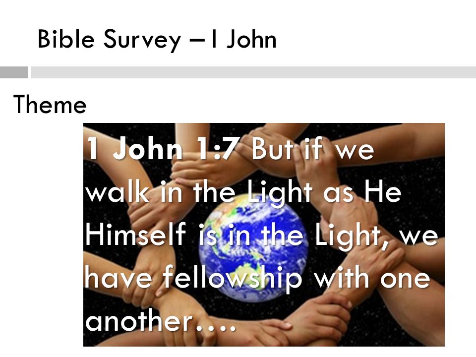 Bible Survey – I John Theme True Fellowship 1 John 1:7 But if we walk in the Light as He Himself is in the Light, we have fellowship with one another….