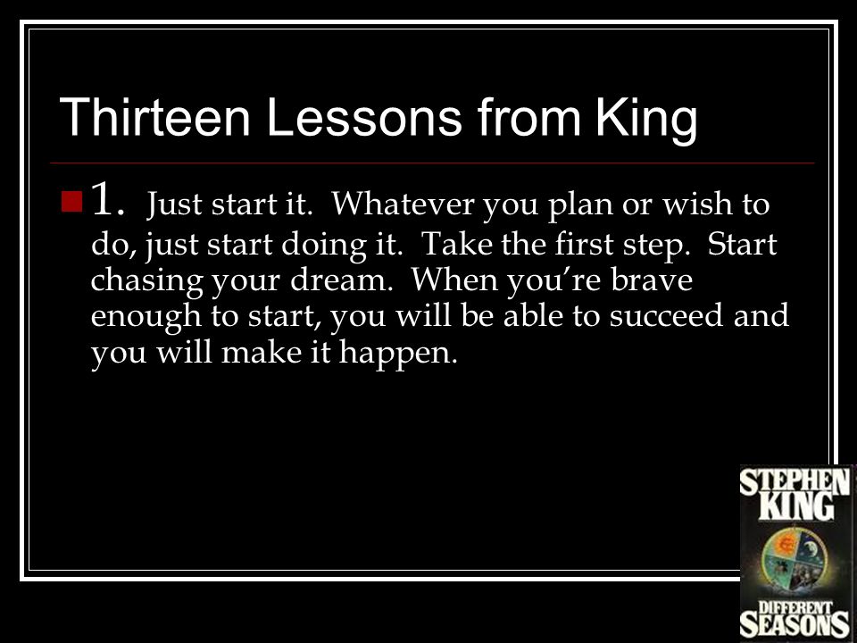 Thirteen Lessons from King 1. Just start it. Whatever you plan or wish to do, just start doing it.