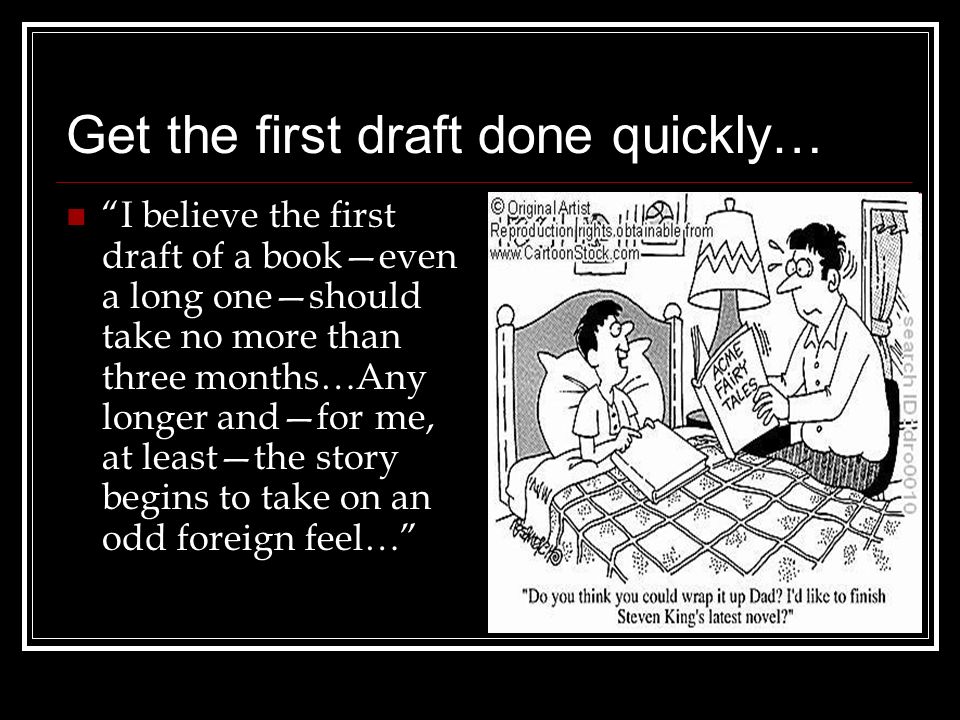 Get the first draft done quickly… I believe the first draft of a book—even a long one—should take no more than three months…Any longer and—for me, at least—the story begins to take on an odd foreign feel…