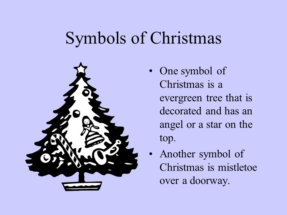 Symbols of Christmas One symbol of Christmas is a evergreen tree that is decorated and has an angel or a star on the top.