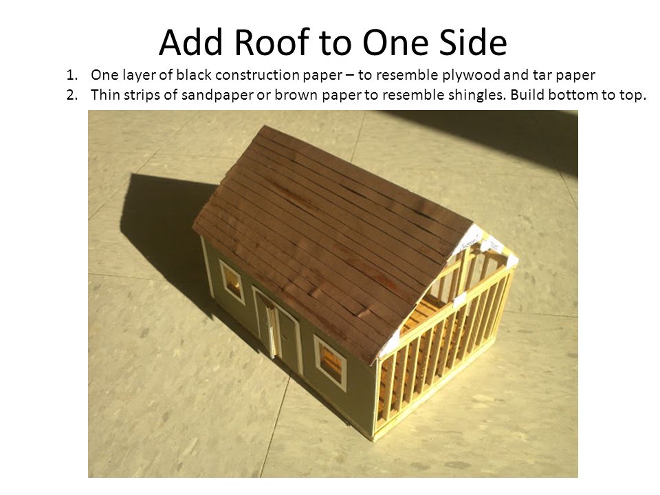 Add Roof to One Side 1.One layer of black construction paper – to resemble plywood and tar paper 2.Thin strips of sandpaper or brown paper to resemble shingles.