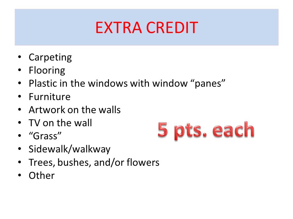 EXTRA CREDIT Carpeting Flooring Plastic in the windows with window panes Furniture Artwork on the walls TV on the wall Grass Sidewalk/walkway Trees, bushes, and/or flowers Other