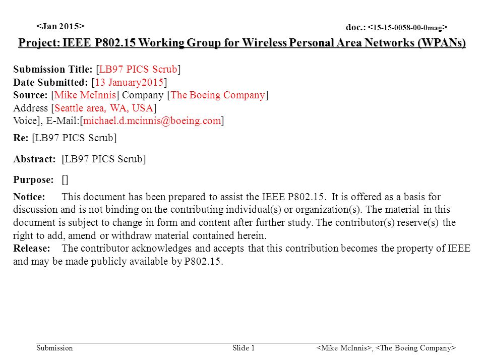doc.: Submission, Slide 1 Project: IEEE P Working Group for Wireless Personal Area Networks (WPANs) Submission Title: [LB97 PICS Scrub] Date Submitted: [13 January2015] Source: [Mike McInnis] Company [The Boeing Company] Address [Seattle area, WA, USA] Voice], Re: [LB97 PICS Scrub] Abstract:[LB97 PICS Scrub] Purpose:[] Notice:This document has been prepared to assist the IEEE P
