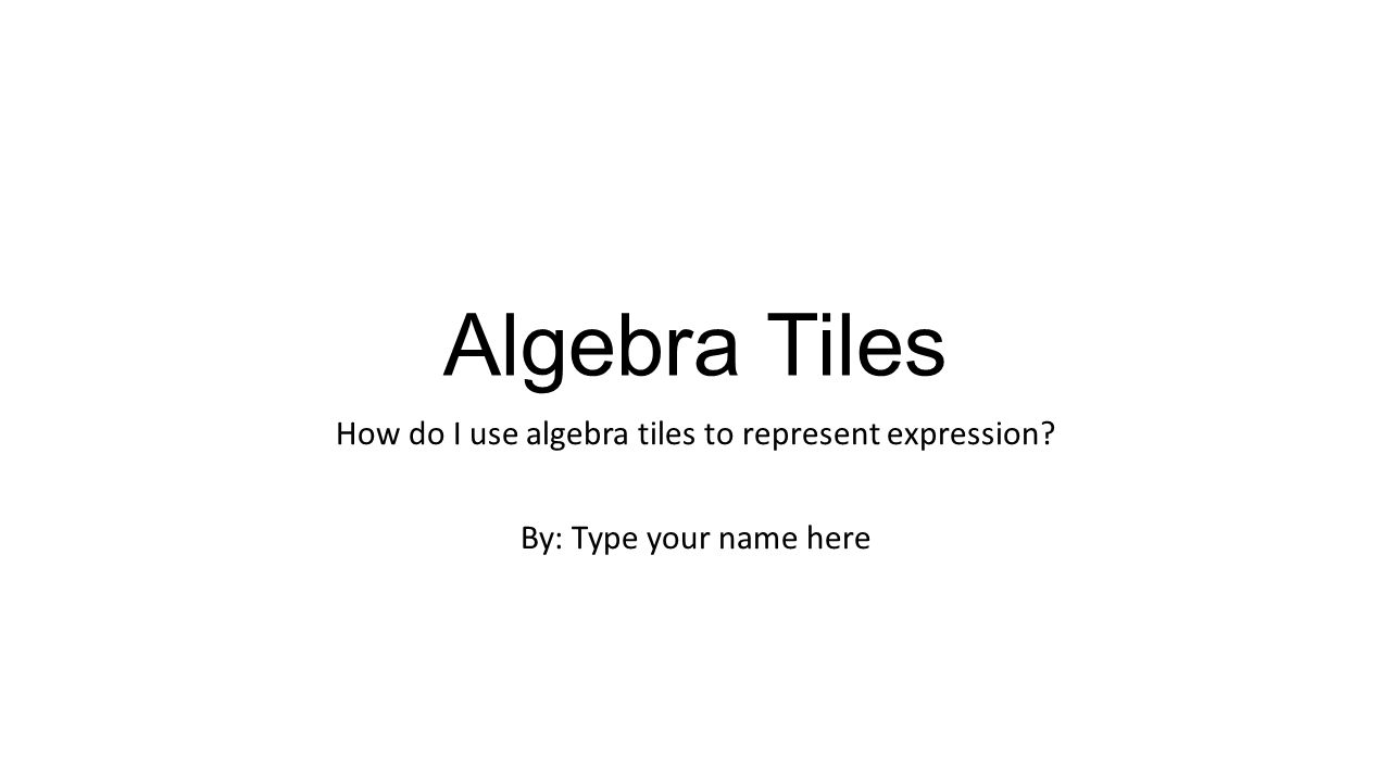 Algebra Tiles How do I use algebra tiles to represent expression By: Type your name here