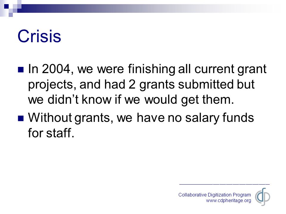 Collaborative Digitization Program   __________________________________________ Crisis In 2004, we were finishing all current grant projects, and had 2 grants submitted but we didn’t know if we would get them.
