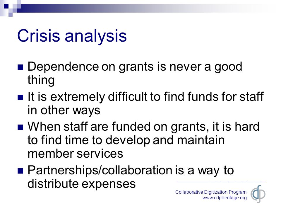 Collaborative Digitization Program   __________________________________________ Crisis analysis Dependence on grants is never a good thing It is extremely difficult to find funds for staff in other ways When staff are funded on grants, it is hard to find time to develop and maintain member services Partnerships/collaboration is a way to distribute expenses