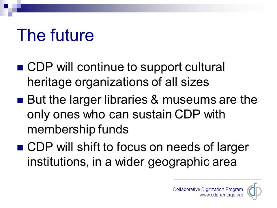 Collaborative Digitization Program   __________________________________________ The future CDP will continue to support cultural heritage organizations of all sizes But the larger libraries & museums are the only ones who can sustain CDP with membership funds CDP will shift to focus on needs of larger institutions, in a wider geographic area
