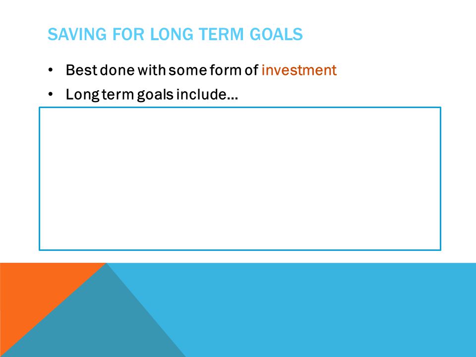 SAVING FOR LONG TERM GOALS Best done with some form of investment Long term goals include…