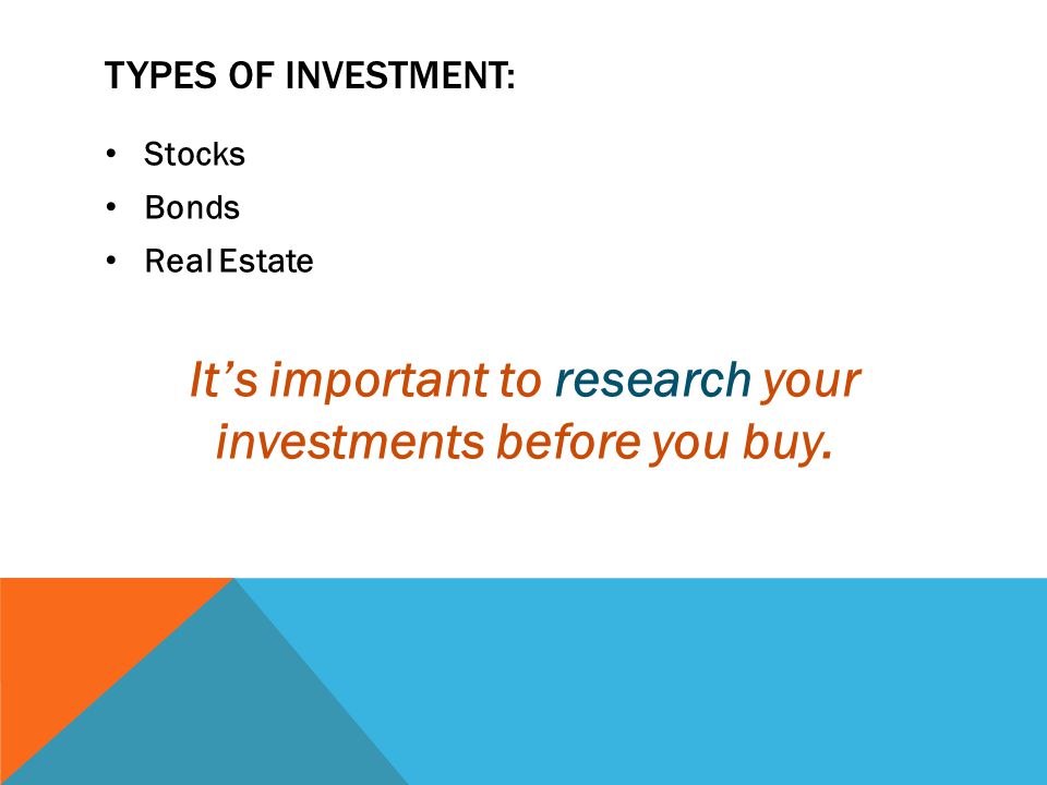 TYPES OF INVESTMENT: Stocks Bonds Real Estate It’s important to research your investments before you buy.