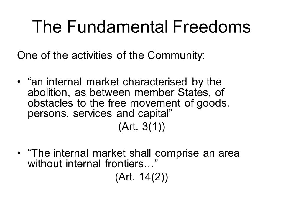 The Fundamental Freedoms One of the activities of the Community: an internal market characterised by the abolition, as between member States, of obstacles to the free movement of goods, persons, services and capital (Art.