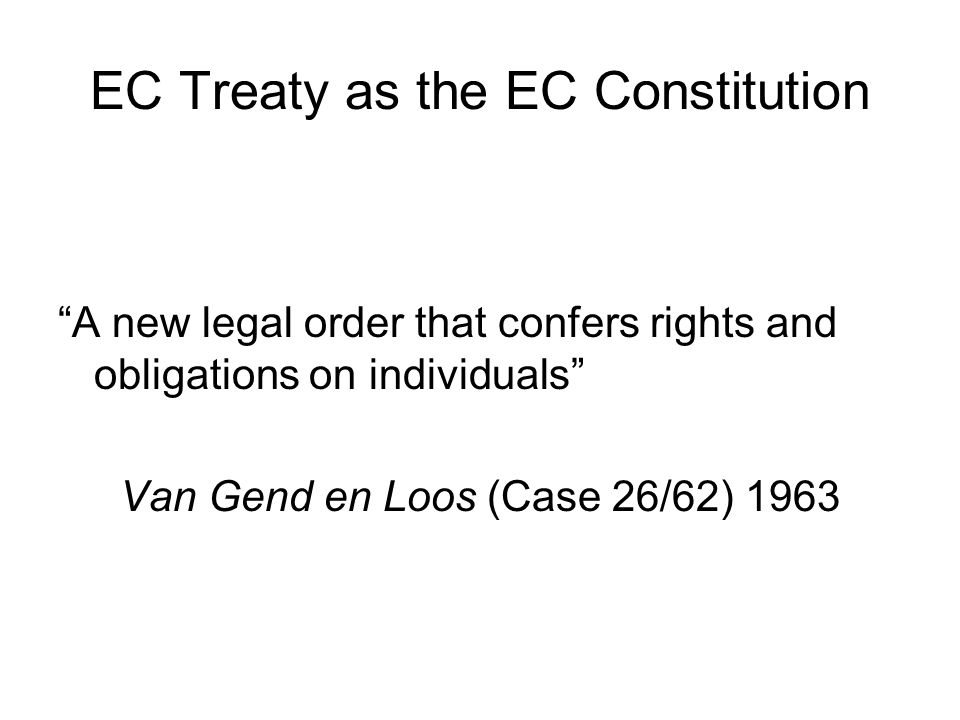EC Treaty as the EC Constitution A new legal order that confers rights and obligations on individuals Van Gend en Loos (Case 26/62) 1963