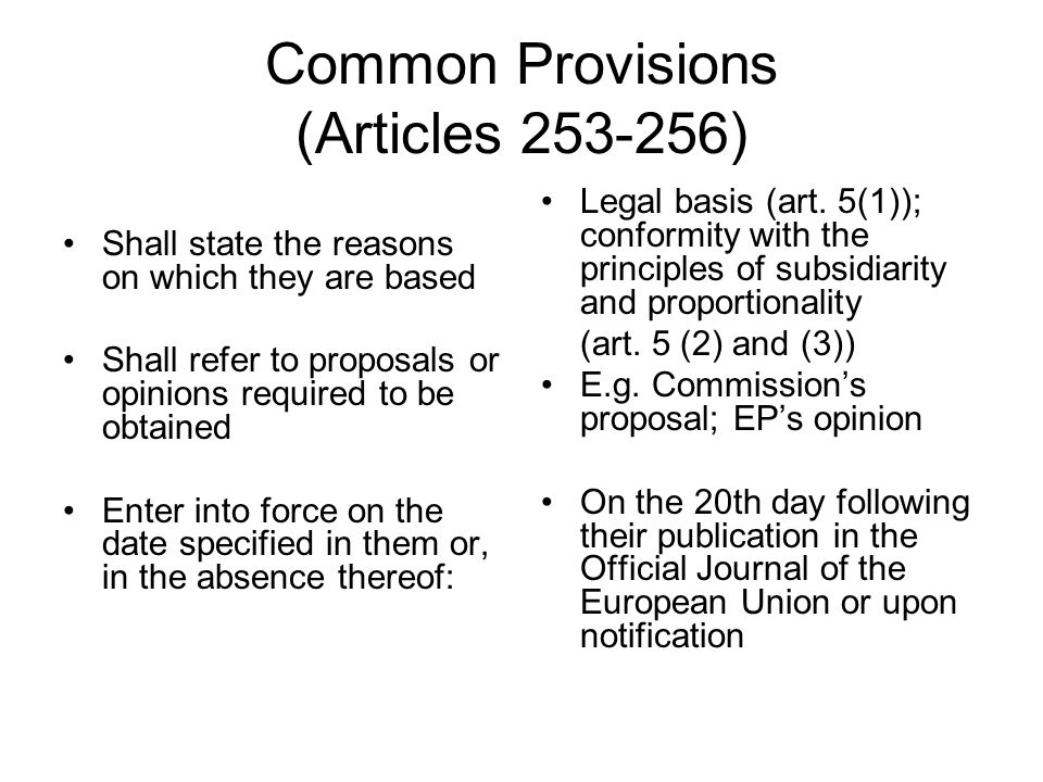 Common Provisions (Articles ) Shall state the reasons on which they are based Shall refer to proposals or opinions required to be obtained Enter into force on the date specified in them or, in the absence thereof: Legal basis (art.