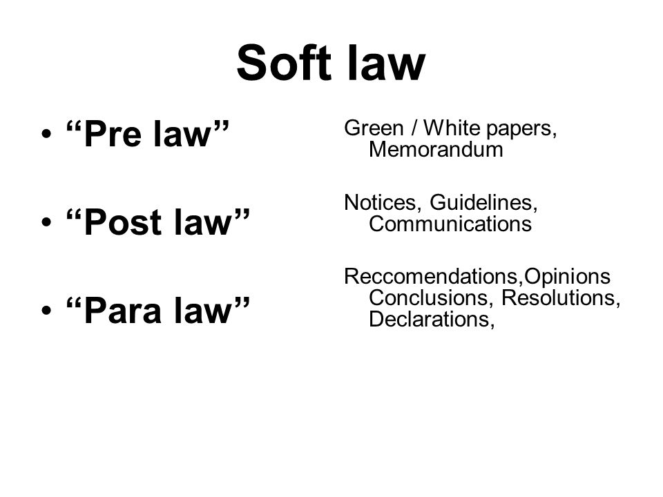 Soft law Pre law Post law Para law Green / White papers, Memorandum Notices, Guidelines, Communications Reccomendations,Opinions Conclusions, Resolutions, Declarations,
