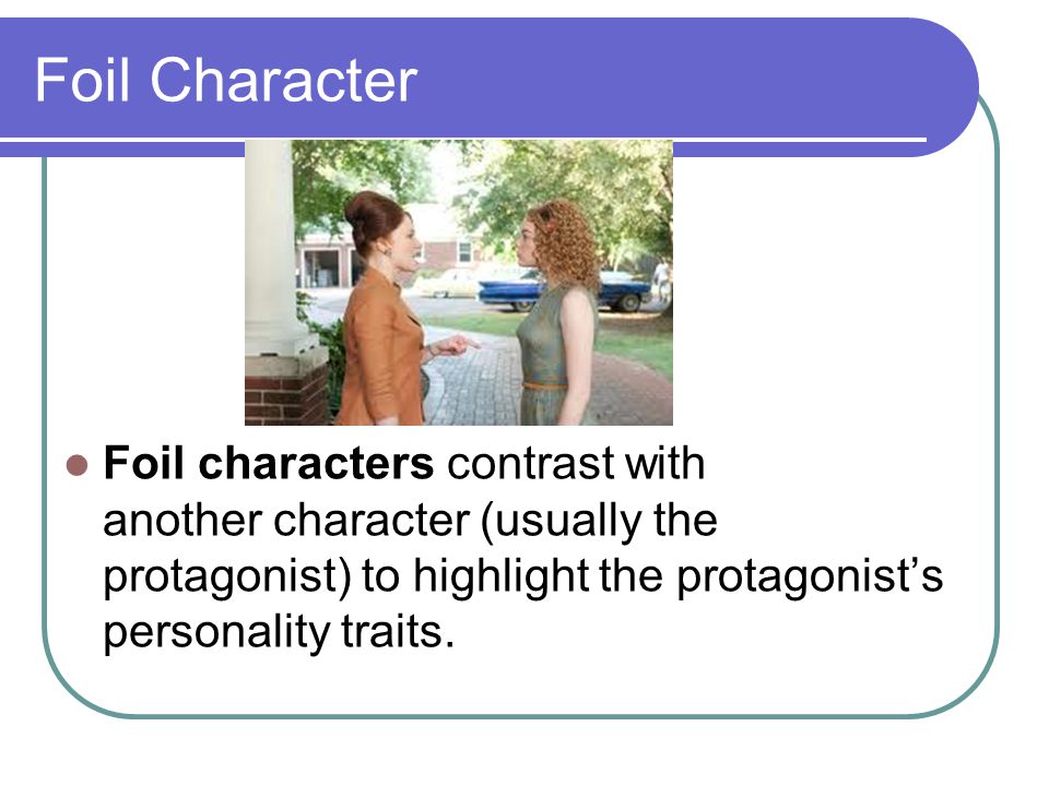 Foil Character Foil characters contrast with another character (usually the protagonist) to highlight the protagonist’s personality traits.