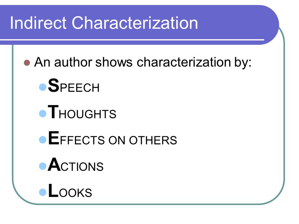 Indirect Characterization An author shows characterization by: S PEECH T HOUGHTS E FFECTS ON OTHERS A CTIONS L OOKS